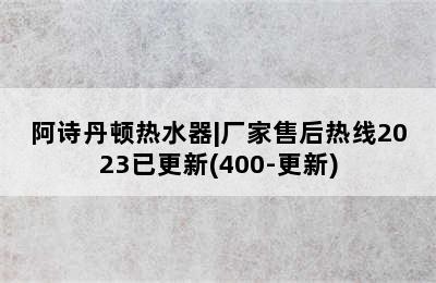 阿诗丹顿热水器|厂家售后热线2023已更新(400-更新)